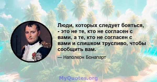 Люди, которых следует бояться, - это не те, кто не согласен с вами, а те, кто не согласен с вами и слишком трусливо, чтобы сообщить вам.