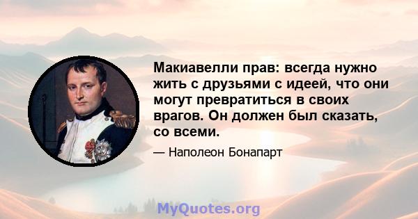 Макиавелли прав: всегда нужно жить с друзьями с идеей, что они могут превратиться в своих врагов. Он должен был сказать, со всеми.