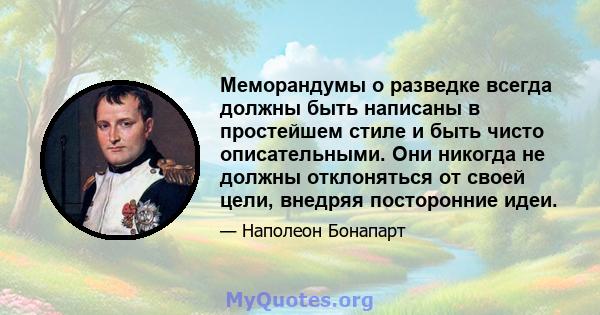 Меморандумы о разведке всегда должны быть написаны в простейшем стиле и быть чисто описательными. Они никогда не должны отклоняться от своей цели, внедряя посторонние идеи.