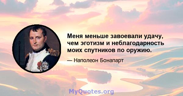 Меня меньше завоевали удачу, чем эготизм и неблагодарность моих спутников по оружию.