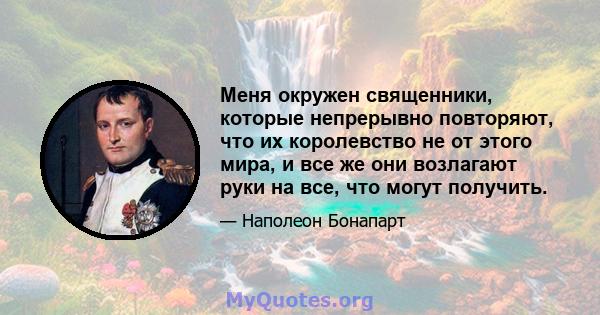 Меня окружен священники, которые непрерывно повторяют, что их королевство не от этого мира, и все же они возлагают руки на все, что могут получить.