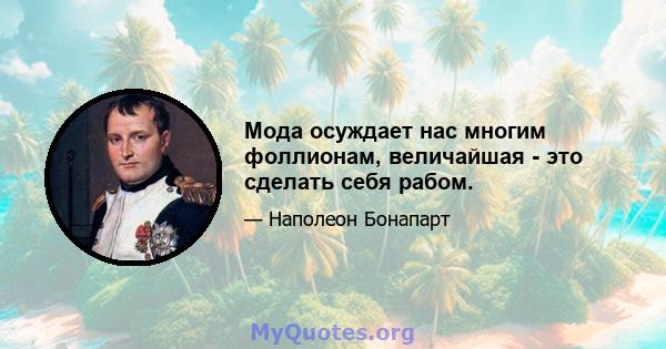 Мода осуждает нас многим фоллионам, величайшая - это сделать себя рабом.