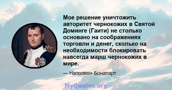 Мое решение уничтожить авторитет чернокожих в Святой Доминге (Гаити) не столько основано на соображениях торговли и денег, сколько на необходимости блокировать навсегда марш чернокожих в мире.