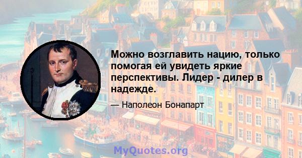 Можно возглавить нацию, только помогая ей увидеть яркие перспективы. Лидер - дилер в надежде.