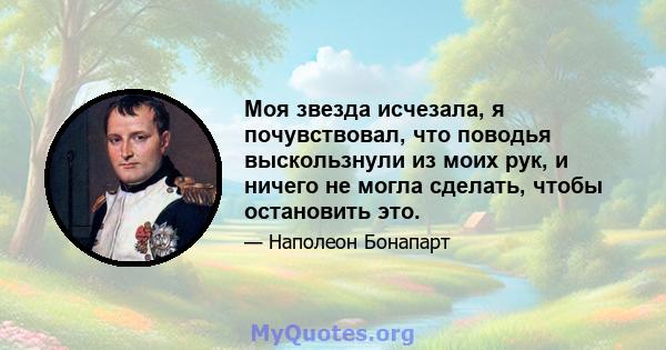 Моя звезда исчезала, я почувствовал, что поводья выскользнули из моих рук, и ничего не могла сделать, чтобы остановить это.