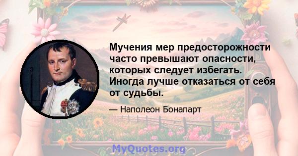 Мучения мер предосторожности часто превышают опасности, которых следует избегать. Иногда лучше отказаться от себя от судьбы.