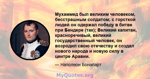 Мухаммед был великим человеком, бесстрашным солдатом; с горсткой людей он одержал победу в битве при Бендере (так); Великий капитан, красноречивый, великий государственный человек, он возродил свою отечеству и создал