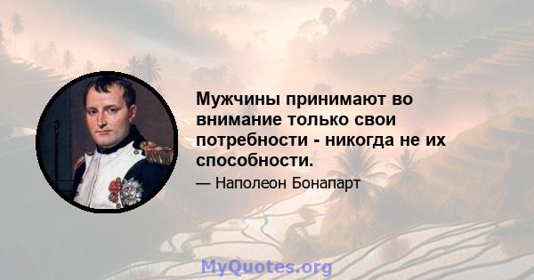 Мужчины принимают во внимание только свои потребности - никогда не их способности.