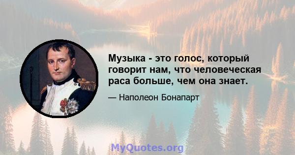 Музыка - это голос, который говорит нам, что человеческая раса больше, чем она знает.