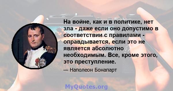 На войне, как и в политике, нет зла ​​- даже если оно допустимо в соответствии с правилами - оправдывается, если это не является абсолютно необходимым. Все, кроме этого, это преступление.