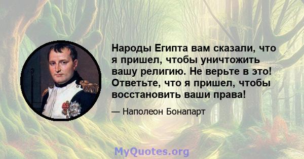 Народы Египта вам сказали, что я пришел, чтобы уничтожить вашу религию. Не верьте в это! Ответьте, что я пришел, чтобы восстановить ваши права!