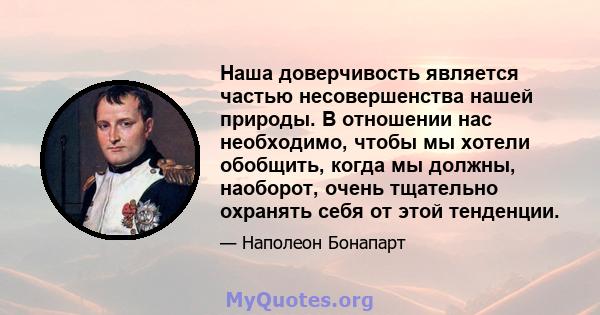 Наша доверчивость является частью несовершенства нашей природы. В отношении нас необходимо, чтобы мы хотели обобщить, когда мы должны, наоборот, очень тщательно охранять себя от этой тенденции.