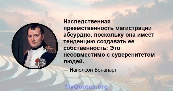 Наследственная преемственность магистрации абсурдно, поскольку она имеет тенденцию создавать ее собственность; Это несовместимо с суверенитетом людей.