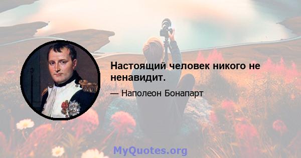 Настоящий человек никого не ненавидит.