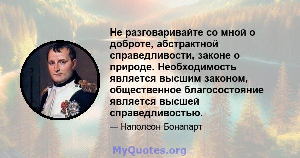 Не разговаривайте со мной о доброте, абстрактной справедливости, законе о природе. Необходимость является высшим законом, общественное благосостояние является высшей справедливостью.