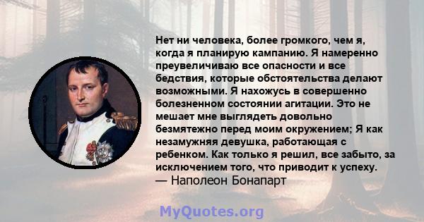 Нет ни человека, более громкого, чем я, когда я планирую кампанию. Я намеренно преувеличиваю все опасности и все бедствия, которые обстоятельства делают возможными. Я нахожусь в совершенно болезненном состоянии