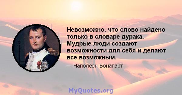 Невозможно, что слово найдено только в словаре дурака. Мудрые люди создают возможности для себя и делают все возможным.