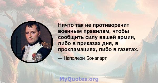 Ничто так не противоречит военным правилам, чтобы сообщить силу вашей армии, либо в приказах дня, в прокламациях, либо в газетах.