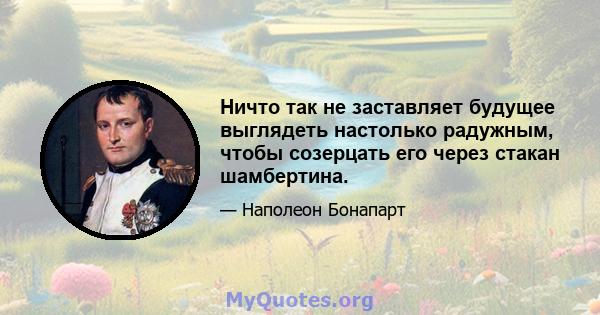 Ничто так не заставляет будущее выглядеть настолько радужным, чтобы созерцать его через стакан шамбертина.