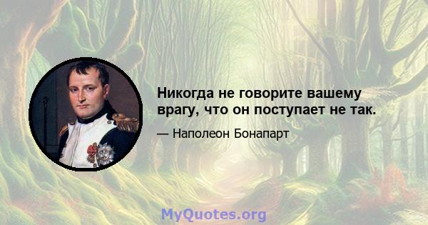 Никогда не говорите вашему врагу, что он поступает не так.