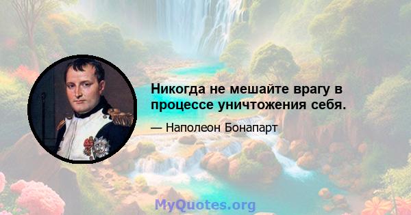 Никогда не мешайте врагу в процессе уничтожения себя.