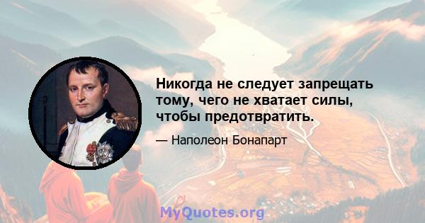 Никогда не следует запрещать тому, чего не хватает силы, чтобы предотвратить.