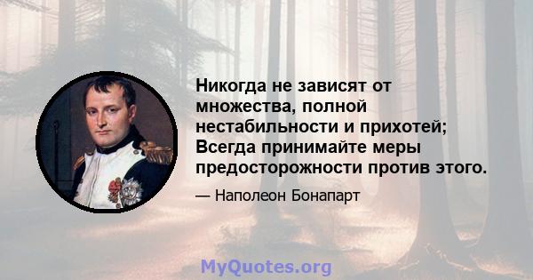 Никогда не зависят от множества, полной нестабильности и прихотей; Всегда принимайте меры предосторожности против этого.