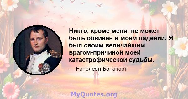 Никто, кроме меня, не может быть обвинен в моем падении. Я был своим величайшим врагом-причиной моей катастрофической судьбы.