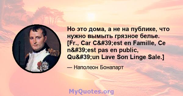 Но это дома, а не на публике, что нужно вымыть грязное белье. [Fr., Car C'est en Famille, Ce n'est pas en public, Qu'un Lave Son Linge Sale.]