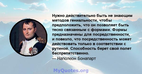 Нужно действительно быть не знающим методов гениальности, чтобы предположить, что он позволяет быть тесно связанным с формами. Формы предназначены для посредственности, и повезло, что посредственность может действовать