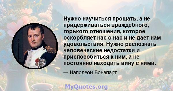 Нужно научиться прощать, а не придерживаться враждебного, горького отношения, которое оскорбляет нас о нас и не дает нам удовольствия. Нужно распознать человеческие недостатки и приспособиться к ним, а не постоянно