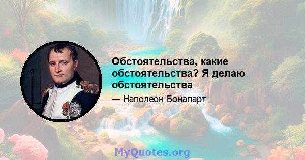 Обстоятельства, какие обстоятельства? Я делаю обстоятельства