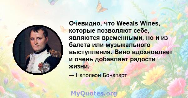 Очевидно, что Weeals Wines, которые позволяют себе, являются временными, но и из балета или музыкального выступления. Вино вдохновляет и очень добавляет радости жизни.