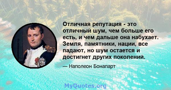 Отличная репутация - это отличный шум, чем больше его есть, и чем дальше она набухает. Земля, памятники, нации, все падают, но шум остается и достигнет других поколений.