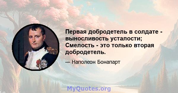 Первая добродетель в солдате - выносливость усталости; Смелость - это только вторая добродетель.