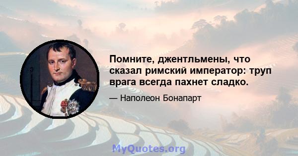 Помните, джентльмены, что сказал римский император: труп врага всегда пахнет сладко.