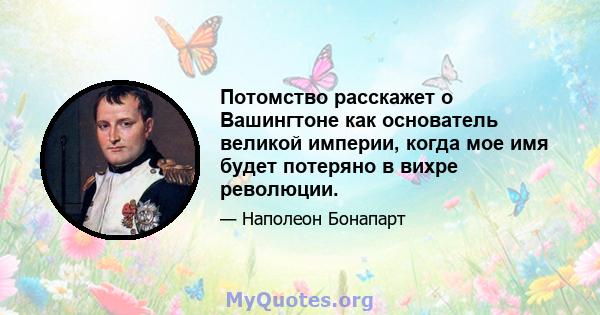 Потомство расскажет о Вашингтоне как основатель великой империи, когда мое имя будет потеряно в вихре революции.