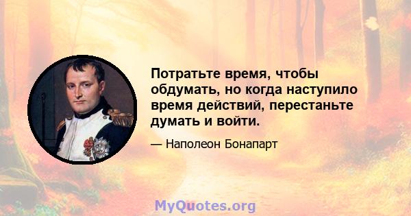 Потратьте время, чтобы обдумать, но когда наступило время действий, перестаньте думать и войти.