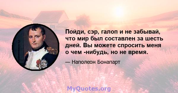 Пойди, сэр, галоп и не забывай, что мир был составлен за шесть дней. Вы можете спросить меня о чем -нибудь, но не время.