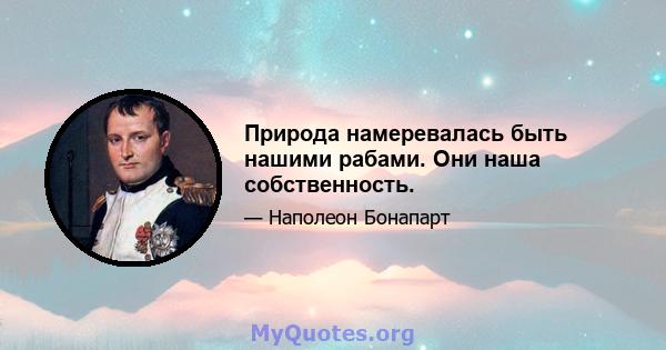 Природа намеревалась быть нашими рабами. Они наша собственность.