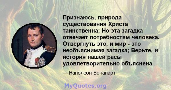 Признаюсь, природа существования Христа таинственна; Но эта загадка отвечает потребностям человека. Отвергнуть это, и мир - это необъяснимая загадка; Верьте, и история нашей расы удовлетворительно объяснена.