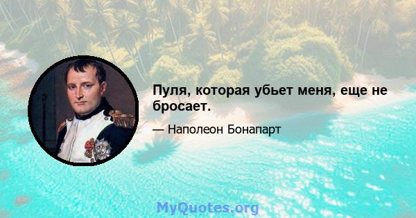 Пуля, которая убьет меня, еще не бросает.