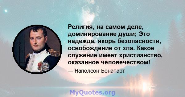 Религия, на самом деле, доминирование души; Это надежда, якорь безопасности, освобождение от зла. Какое служение имеет христианство, оказанное человечеством!