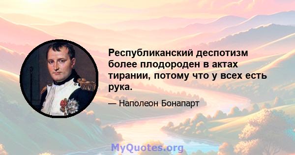 Республиканский деспотизм более плодороден в актах тирании, потому что у всех есть рука.