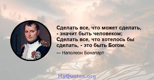 Сделать все, что может сделать, - значит быть человеком; Сделать все, что хотелось бы сделать, - это быть Богом.