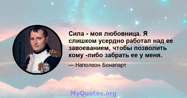 Сила - моя любовница. Я слишком усердно работал над ее завоеванием, чтобы позволить кому -либо забрать ее у меня.