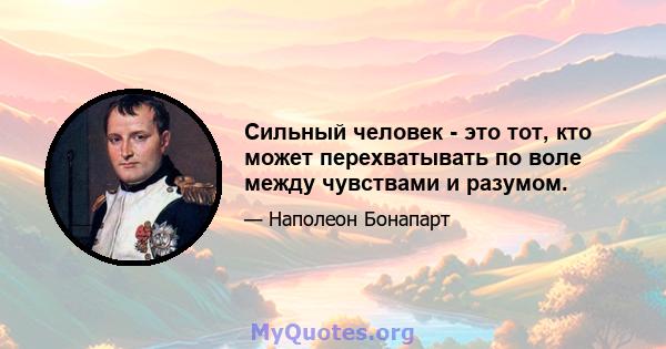 Сильный человек - это тот, кто может перехватывать по воле между чувствами и разумом.