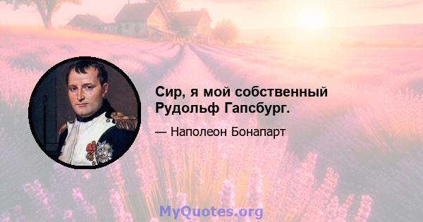 Сир, я мой собственный Рудольф Гапсбург.