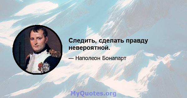 Следить, сделать правду невероятной.