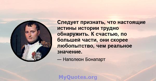 Следует признать, что настоящие истины истории трудно обнаружить. К счастью, по большей части, они скорее любопытство, чем реальное значение.